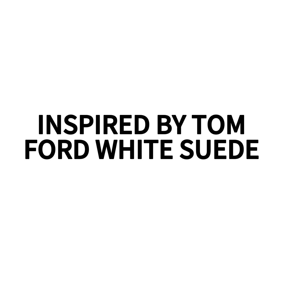 INSPIRED BY TOM
FORD WHITE SUEDE